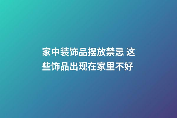 家中装饰品摆放禁忌 这些饰品出现在家里不好